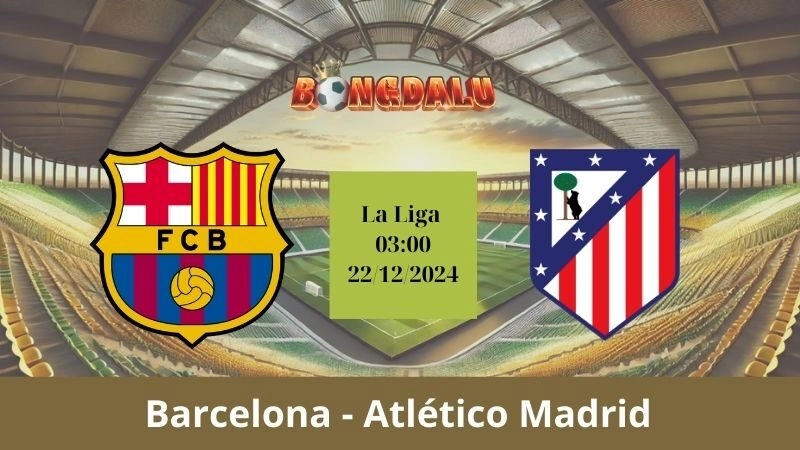 Nhận định bóng đá Barcelona - Atlético Madrid 03:00 - 22/12/2024