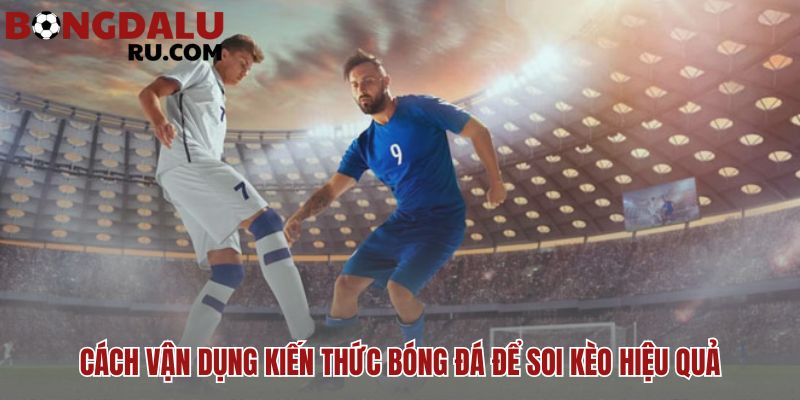 Kiến thức bóng đá biến thành lợi thế khi phân tích kèo