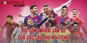 Đời Sống Ngoài Sân Cỏ Của Các Cầu Thủ Nổi Tiếng